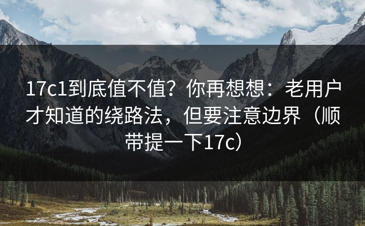 17c1到底值不值?你再想想:老用户才知道的绕路法,但要注意边界(顺带提一下17c) 17c1到底值不值?你再想想:老用户才知道的绕路法,但要注意边界(顺带提一下17c)