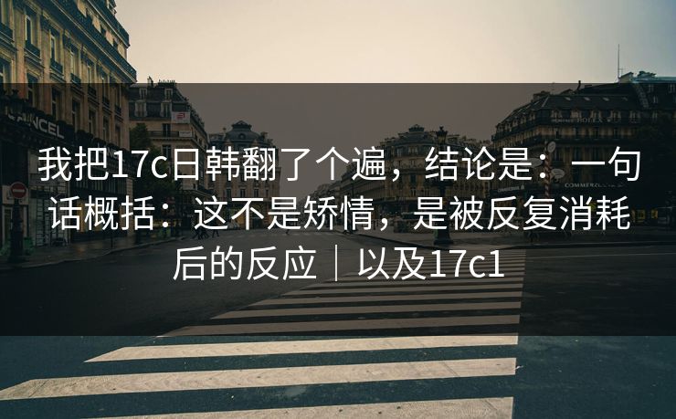 我把17c日韩翻了个遍,结论是:一句话概括:这不是矫情,是被反复消耗后的反应|以及17c1 我把17c日韩翻了个遍,结论是:一句话概括:这不是矫情,是被反复消耗后的反应|以及17c1