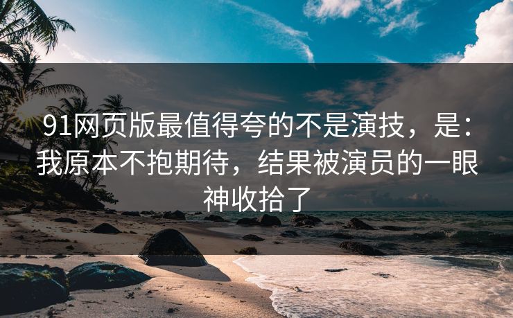 91网页版最值得夸的不是演技,是:我原本不抱期待,结果被演员的一眼神收拾了 91网页版最值得夸的不是演技,是:我原本不抱期待,结果被演员的一眼神收拾了