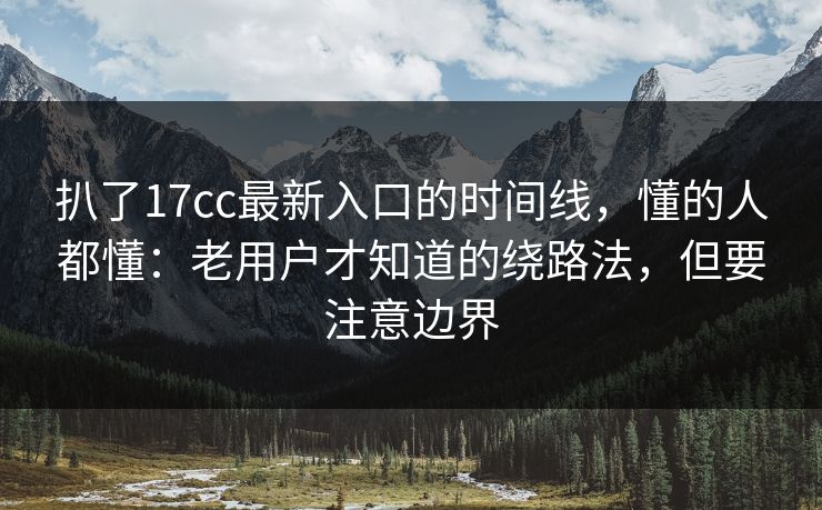 扒了17cc最新入口的时间线,懂的人都懂:老用户才知道的绕路法,但要注意边界 扒了17cc最新入口的时间线,懂的人都懂:老用户才知道的绕路法,但要注意边界