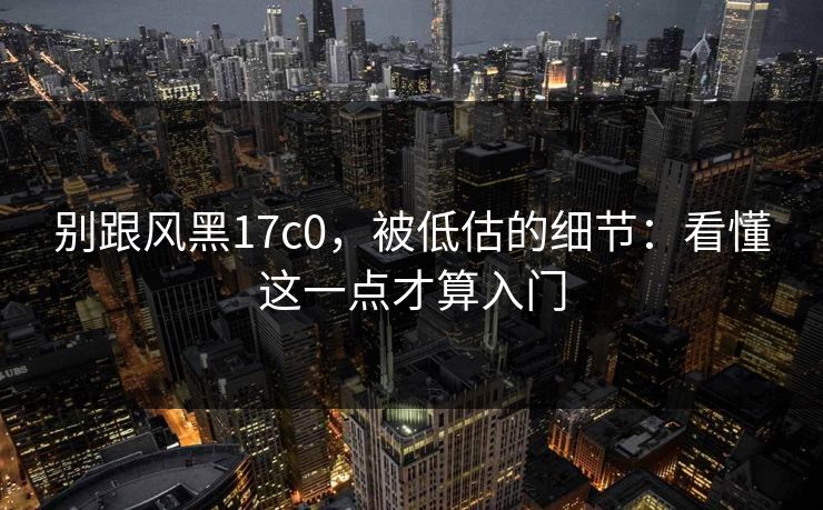 别跟风黑17c0,被低估的细节:看懂这一点才算入门 别跟风黑17c0,被低估的细节:看懂这一点才算入门