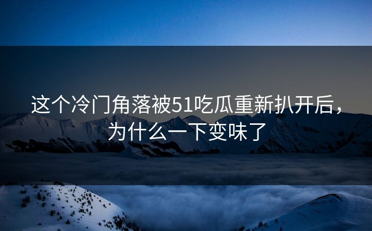 这个冷门角落被51吃瓜重新扒开后,为什么一下变味了 这个冷门角落被51吃瓜重新扒开后,为什么一下变味了
