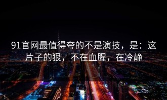 91官网最值得夸的不是演技，是：这片子的狠，不在血腥，在冷静