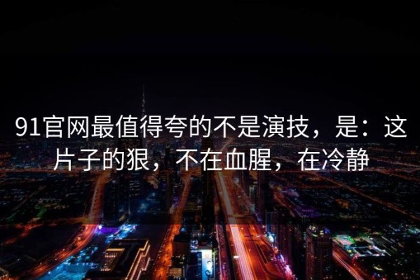 91官网最值得夸的不是演技，是：这片子的狠，不在血腥，在冷静
