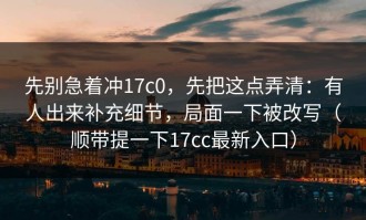 先别急着冲17c0，先把这点弄清：有人出来补充细节，局面一下被改写（顺带提一下17cc最新入口）