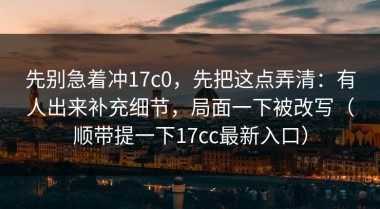 先别急着冲17c0，先把这点弄清：有人出来补充细节，局面一下被改写（顺带提一下17cc最新入口）