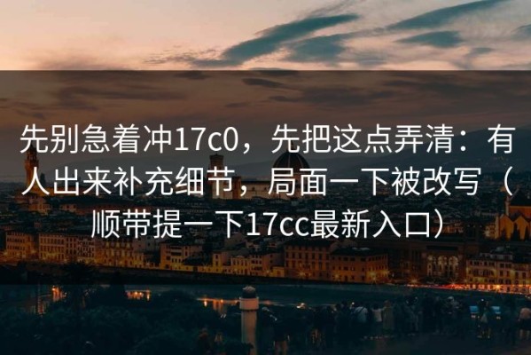 先别急着冲17c0，先把这点弄清：有人出来补充细节，局面一下被改写（顺带提一下17cc最新入口）