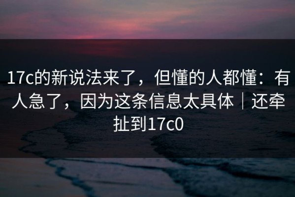 17c的新说法来了，但懂的人都懂：有人急了，因为这条信息太具体｜还牵扯到17c0