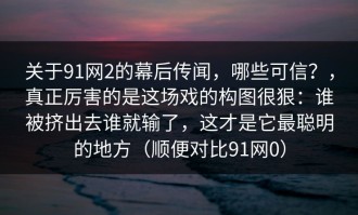 关于91网2的幕后传闻，哪些可信？，真正厉害的是这场戏的构图很狠：谁被挤出去谁就输了，这才是它最聪明的地方（顺便对比91网0）