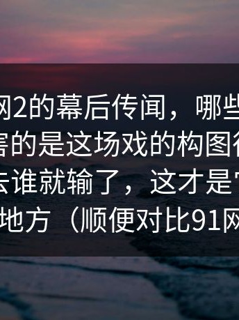 关于91网2的幕后传闻，哪些可信？，真正厉害的是这场戏的构图很狠：谁被挤出去谁就输了，这才是它最聪明的地方（顺便对比91网0）