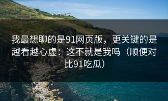 我最想聊的是91网页版，更关键的是越看越心虚：这不就是我吗（顺便对比91吃瓜）