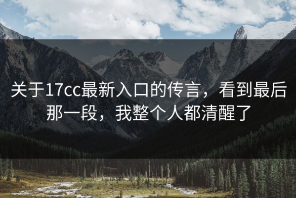 关于17cc最新入口的传言，看到最后那一段，我整个人都清醒了