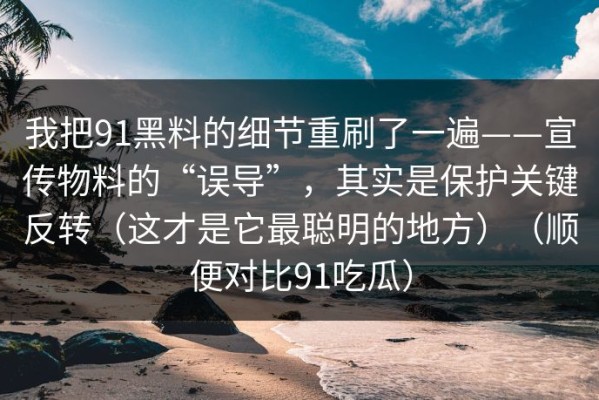 我把91黑料的细节重刷了一遍——宣传物料的“误导”，其实是保护关键反转（这才是它最聪明的地方）（顺便对比91吃瓜）