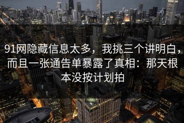 91网隐藏信息太多，我挑三个讲明白，而且一张通告单暴露了真相：那天根本没按计划拍