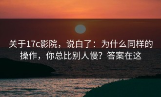 关于17c影院，说白了：为什么同样的操作，你总比别人慢？答案在这