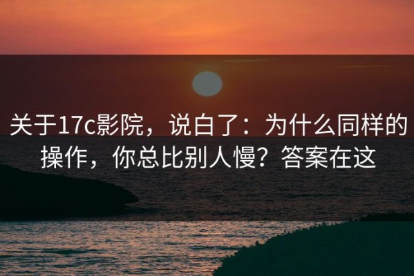 关于17c影院，说白了：为什么同样的操作，你总比别人慢？答案在这