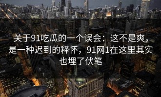 关于91吃瓜的一个误会：这不是爽，是一种迟到的释怀，91网1在这里其实也埋了伏笔