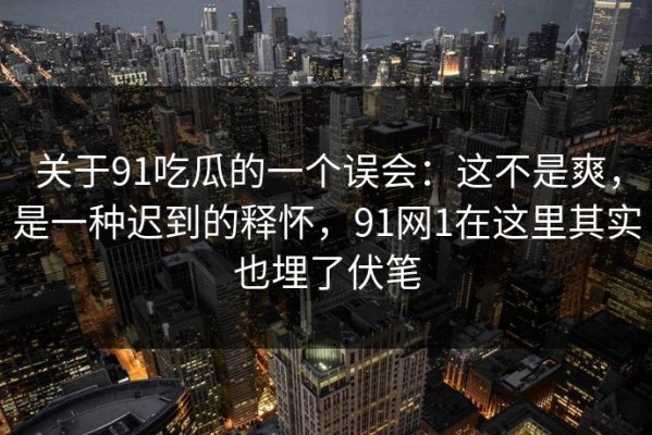关于91吃瓜的一个误会：这不是爽，是一种迟到的释怀，91网1在这里其实也埋了伏笔