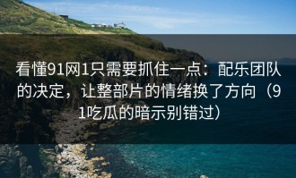 看懂91网1只需要抓住一点：配乐团队的决定，让整部片的情绪换了方向（91吃瓜的暗示别错过）