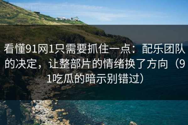 看懂91网1只需要抓住一点：配乐团队的决定，让整部片的情绪换了方向（91吃瓜的暗示别错过）