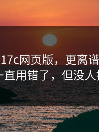 别急着夸17c网页版，更离谱的是：你可能一直用错了，但没人提醒你