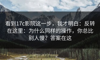 看到17c影院这一步，我才明白：反转在这里：为什么同样的操作，你总比别人慢？答案在这