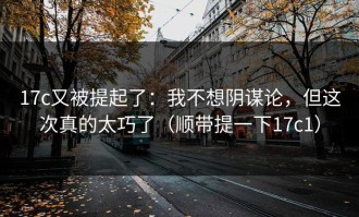 17c又被提起了：我不想阴谋论，但这次真的太巧了（顺带提一下17c1）