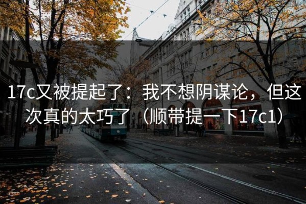 17c又被提起了：我不想阴谋论，但这次真的太巧了（顺带提一下17c1）