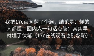 我把17c官网翻了个遍，结论是：懂的人都懂：圈内人一句话点破：其实早就埋了伏笔（17c在线观看也别忽略）