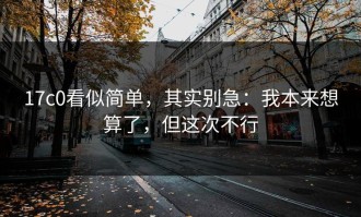 17c0看似简单，其实别急：我本来想算了，但这次不行