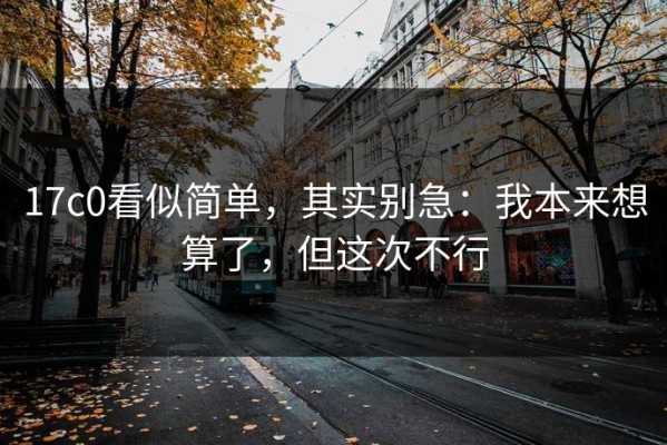 17c0看似简单，其实别急：我本来想算了，但这次不行