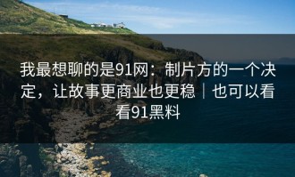 我最想聊的是91网：制片方的一个决定，让故事更商业也更稳｜也可以看看91黑料