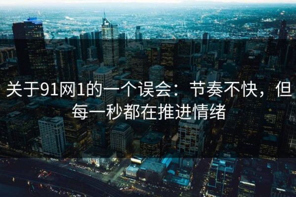 关于91网1的一个误会：节奏不快，但每一秒都在推进情绪