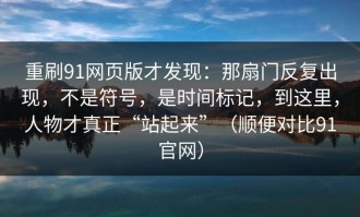重刷91网页版才发现：那扇门反复出现，不是符号，是时间标记，到这里，人物才真正“站起来”（顺便对比91官网）