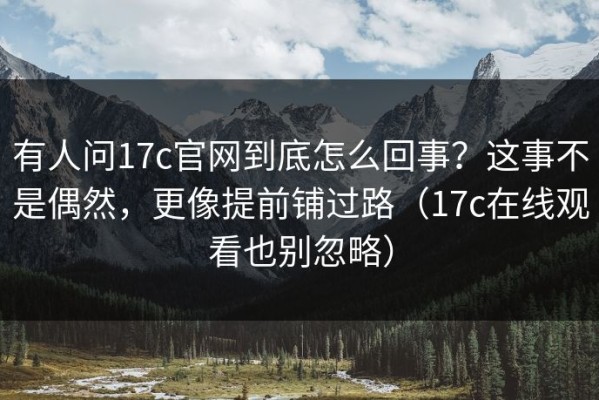 有人问17c官网到底怎么回事？这事不是偶然，更像提前铺过路（17c在线观看也别忽略）