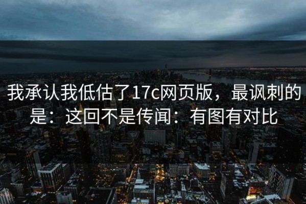 我承认我低估了17c网页版，最讽刺的是：这回不是传闻：有图有对比