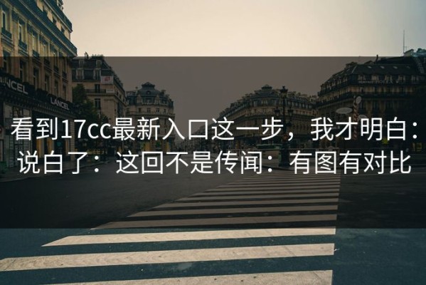 看到17cc最新入口这一步，我才明白：说白了：这回不是传闻：有图有对比