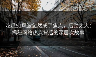 吃瓜51风波忽然成了焦点，后劲太大：揭秘网络热点背后的深层次故事