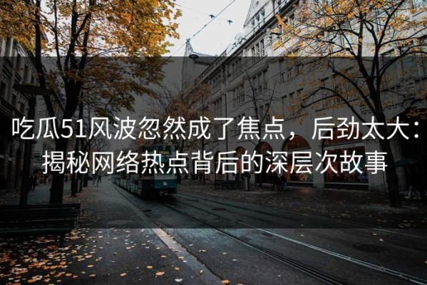 吃瓜51风波忽然成了焦点，后劲太大：揭秘网络热点背后的深层次故事