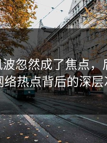 吃瓜51风波忽然成了焦点，后劲太大：揭秘网络热点背后的深层次故事