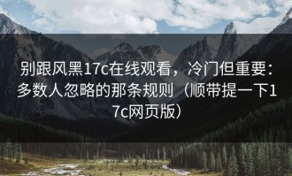 别跟风黑17c在线观看，冷门但重要：多数人忽略的那条规则（顺带提一下17c网页版）
