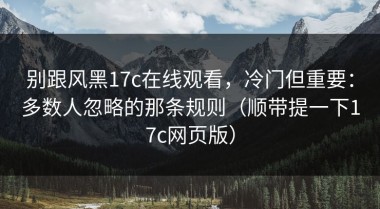 别跟风黑17c在线观看，冷门但重要：多数人忽略的那条规则（顺带提一下17c网页版）