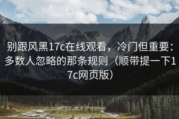 别跟风黑17c在线观看，冷门但重要：多数人忽略的那条规则（顺带提一下17c网页版）