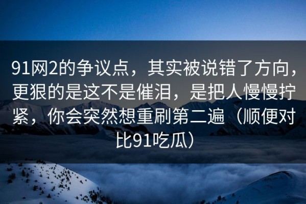 91网2的争议点，其实被说错了方向，更狠的是这不是催泪，是把人慢慢拧紧，你会突然想重刷第二遍（顺便对比91吃瓜）