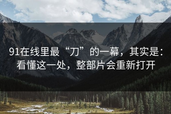 91在线里最“刀”的一幕，其实是：看懂这一处，整部片会重新打开