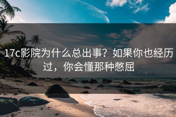 17c影院为什么总出事？如果你也经历过，你会懂那种憋屈