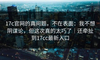 17c官网的真问题，不在表面：我不想阴谋论，但这次真的太巧了｜还牵扯到17cc最新入口