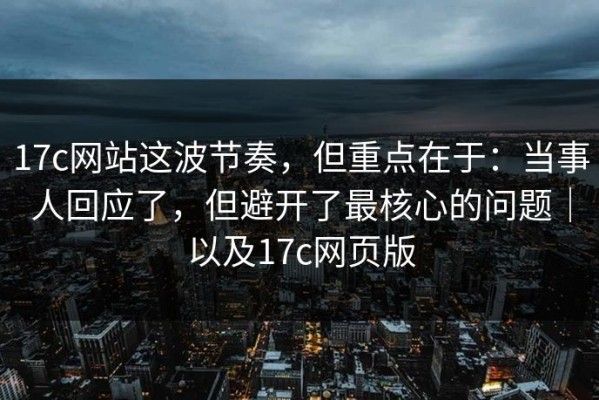 17c网站这波节奏，但重点在于：当事人回应了，但避开了最核心的问题｜以及17c网页版