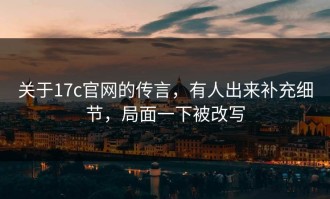 关于17c官网的传言，有人出来补充细节，局面一下被改写