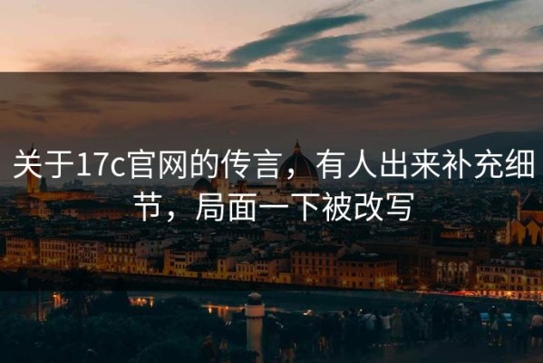 关于17c官网的传言，有人出来补充细节，局面一下被改写